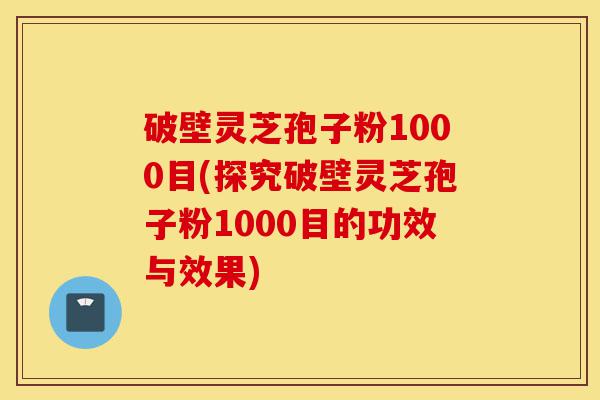 破壁灵芝孢子粉1000目(探究破壁灵芝孢子粉1000目的功效与效果)-第1张图片-灵芝之家 破壁灵芝孢子粉1000目(探究破壁灵芝孢子粉1000目的功效与效果)-第1张图片-灵芝之家