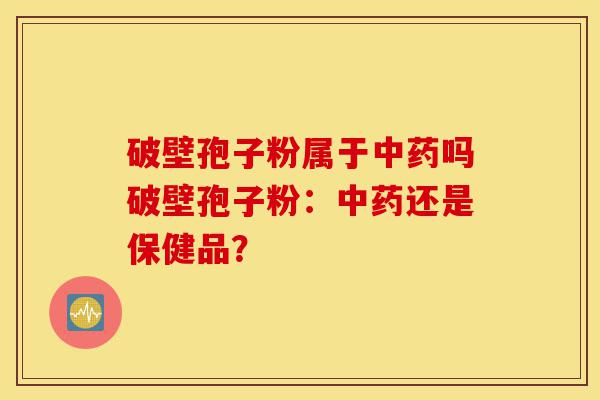 破壁孢子粉属于中药吗破壁孢子粉:中药还是保健品?-第1张图片-灵芝之家 破壁孢子粉属于中药吗破壁孢子粉:中药还是保健品?-第1张图片-灵芝之家