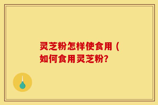 灵芝粉怎样使食用 (如何食用灵芝粉?-第1张图片-灵芝之家 灵芝粉怎样使食用 (如何食用灵芝粉?-第1张图片-灵芝之家