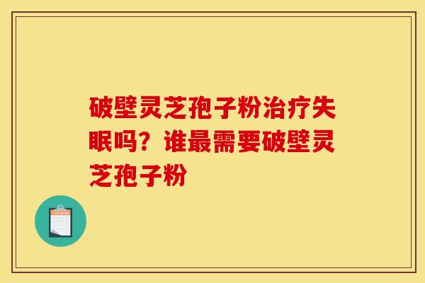 破壁灵芝孢子粉治疗失眠吗?谁最需要破壁灵芝孢子粉-第1张图片-灵芝之家 破壁灵芝孢子粉治疗失眠吗?谁最需要破壁灵芝孢子粉-第1张图片-灵芝之家