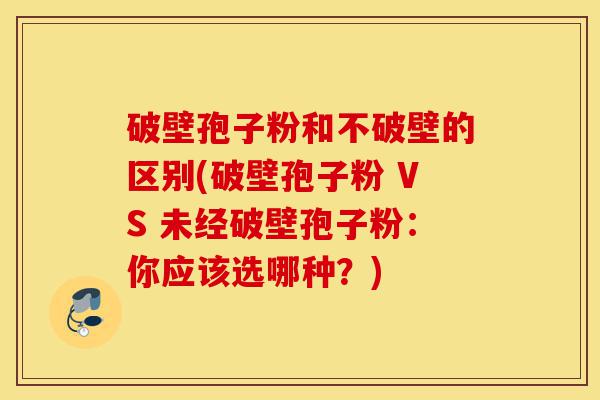破壁孢子粉和不破壁的区别(破壁孢子粉 VS 未经破壁孢子粉:你应该选哪种?)-第1张图片-灵芝之家 破壁孢子粉和不破壁的区别(破壁孢子粉 VS 未经破壁孢子粉:你应该选哪种?)-第1张图片-灵芝之家