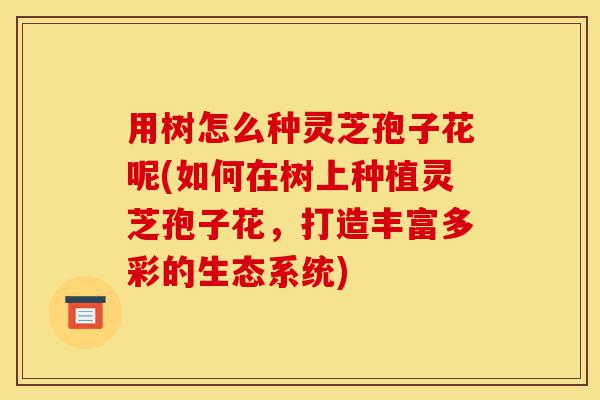 用树怎么种灵芝孢子花呢(如何在树上种植灵芝孢子花，打造丰富多彩的生态系统)-第1张图片-灵芝之家