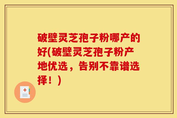破壁灵芝孢子粉哪产的好(破壁灵芝孢子粉产地优选,告别不靠谱选择!)-第1张图片-灵芝之家 破壁灵芝孢子粉哪产的好(破壁灵芝孢子粉产地优选,告别不靠谱选择!)-第1张图片-灵芝之家