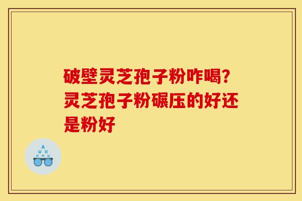 破壁灵芝孢子粉咋喝?灵芝孢子粉碾压的好还是粉好-第1张图片-灵芝之家 破壁灵芝孢子粉咋喝?灵芝孢子粉碾压的好还是粉好-第1张图片-灵芝之家