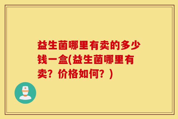 益生菌哪里有卖的多少钱一盒(益生菌哪里有卖?价格如何?)-第1张图片-灵芝之家 益生菌哪里有卖的多少钱一盒(益生菌哪里有卖?价格如何?)-第1张图片-灵芝之家
