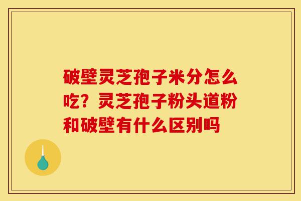 破壁灵芝孢子米分怎么吃?灵芝孢子粉头道粉和破壁有什么区别吗-第1张图片-灵芝之家 破壁灵芝孢子米分怎么吃?灵芝孢子粉头道粉和破壁有什么区别吗-第1张图片-灵芝之家