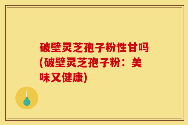 破壁灵芝孢子粉性甘吗(破壁灵芝孢子粉:美味又健康)-第1张图片-灵芝之家 破壁灵芝孢子粉性甘吗(破壁灵芝孢子粉:美味又健康)-第1张图片-灵芝之家