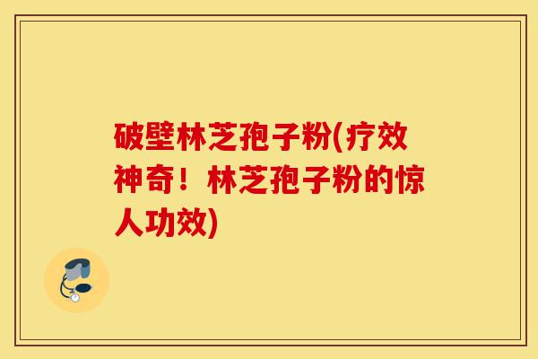破壁林芝孢子粉(疗效神奇！林芝孢子粉的惊人功效)-第1张图片-灵芝之家