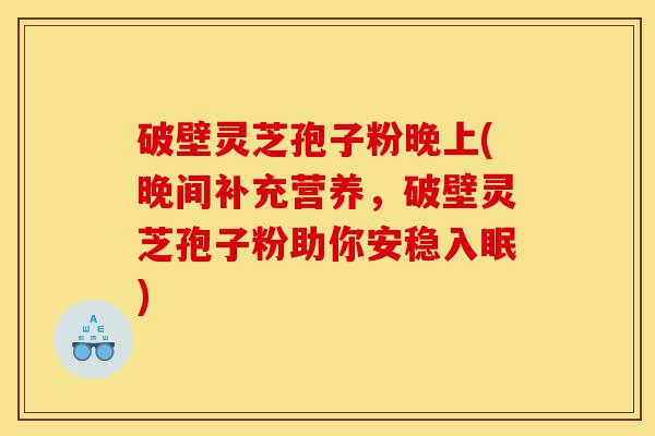 破壁灵芝孢子粉晚上(晚间补充营养,破壁灵芝孢子粉助你安稳入眠)-第1张图片-灵芝之家 破壁灵芝孢子粉晚上(晚间补充营养,破壁灵芝孢子粉助你安稳入眠)-第1张图片-灵芝之家