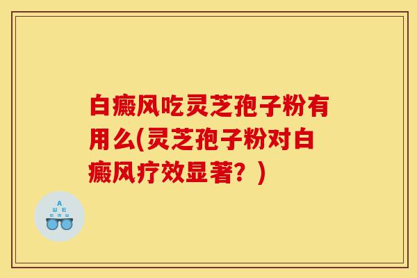 白癜风吃灵芝孢子粉有用么(灵芝孢子粉对白癜风疗效显著?)-第1张图片-灵芝之家 白癜风吃灵芝孢子粉有用么(灵芝孢子粉对白癜风疗效显著?)-第1张图片-灵芝之家