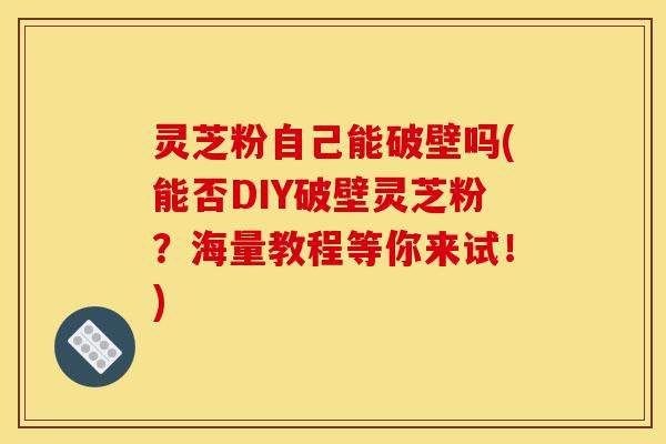 灵芝粉自己能破壁吗(能否DIY破壁灵芝粉?海量教程等你来试!)-第1张图片-灵芝之家 灵芝粉自己能破壁吗(能否DIY破壁灵芝粉?海量教程等你来试!)-第1张图片-灵芝之家