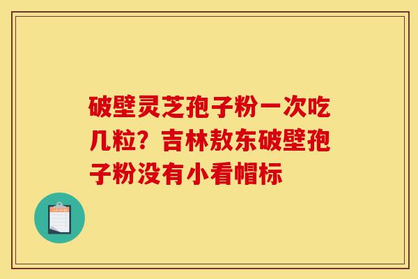 破壁灵芝孢子粉一次吃几粒?吉林敖东破壁孢子粉没有小看帽标-第1张图片-灵芝之家 破壁灵芝孢子粉一次吃几粒?吉林敖东破壁孢子粉没有小看帽标-第1张图片-灵芝之家