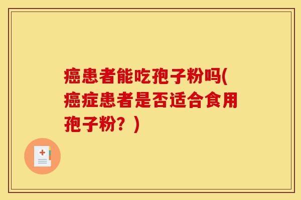 癌患者能吃孢子粉吗(癌症患者是否适合食用孢子粉?)-第1张图片-灵芝之家 癌患者能吃孢子粉吗(癌症患者是否适合食用孢子粉?)-第1张图片-灵芝之家