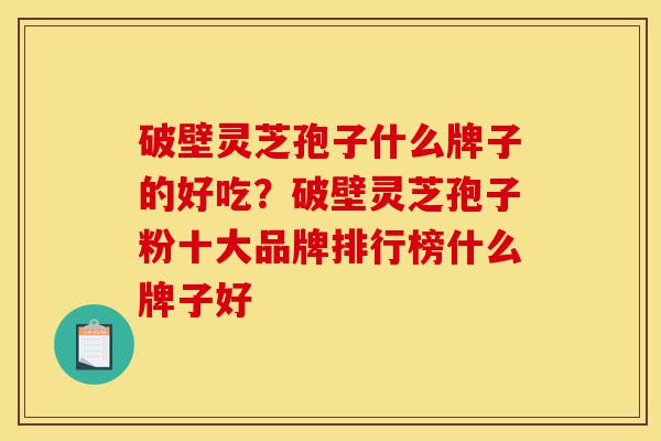 破壁灵芝孢子什么牌子的好吃?破壁灵芝孢子粉十大品牌排行榜什么牌子好-第1张图片-灵芝之家 破壁灵芝孢子什么牌子的好吃?破壁灵芝孢子粉十大品牌排行榜什么牌子好-第1张图片-灵芝之家