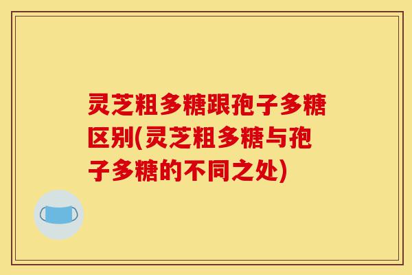 灵芝粗多糖跟孢子多糖区别(灵芝粗多糖与孢子多糖的不同之处)-第1张图片-灵芝之家 灵芝粗多糖跟孢子多糖区别(灵芝粗多糖与孢子多糖的不同之处)-第1张图片-灵芝之家