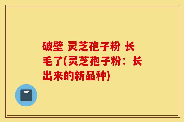 破壁 灵芝孢子粉 长毛了(灵芝孢子粉:长出来的新品种)-第1张图片-灵芝之家 破壁 灵芝孢子粉 长毛了(灵芝孢子粉:长出来的新品种)-第1张图片-灵芝之家