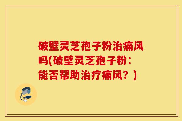 破壁灵芝孢子粉治痛风吗(破壁灵芝孢子粉:能否帮助治疗痛风?)-第1张图片-灵芝之家 破壁灵芝孢子粉治痛风吗(破壁灵芝孢子粉:能否帮助治疗痛风?)-第1张图片-灵芝之家