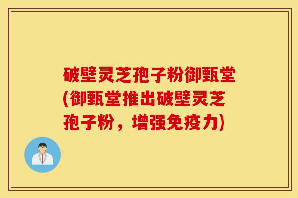 破壁灵芝孢子粉御甄堂(御甄堂推出破壁灵芝孢子粉,增强免疫力)-第1张图片-灵芝之家 破壁灵芝孢子粉御甄堂(御甄堂推出破壁灵芝孢子粉,增强免疫力)-第1张图片-灵芝之家