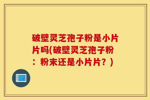 破壁灵芝孢子粉是小片片吗(破壁灵芝孢子粉:粉末还是小片片?)-第1张图片-灵芝之家 破壁灵芝孢子粉是小片片吗(破壁灵芝孢子粉:粉末还是小片片?)-第1张图片-灵芝之家