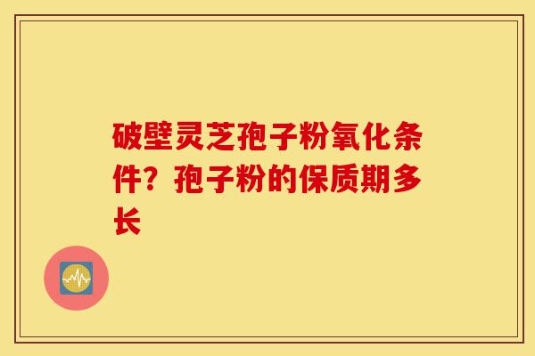 破壁灵芝孢子粉氧化条件?孢子粉的保质期多长-第1张图片-灵芝之家 破壁灵芝孢子粉氧化条件?孢子粉的保质期多长-第1张图片-灵芝之家