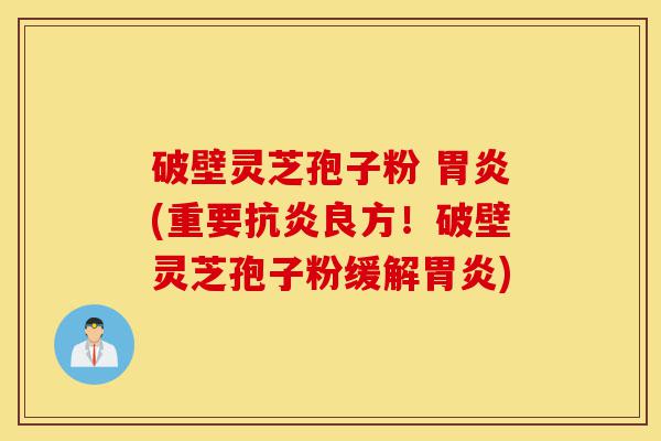 破壁灵芝孢子粉 胃炎(重要抗炎良方！破壁灵芝孢子粉缓解胃炎)-第1张图片-灵芝之家
