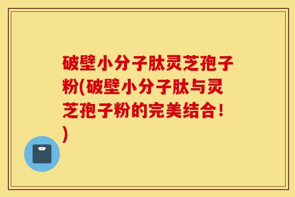 破壁小分子肽灵芝孢子粉(破壁小分子肽与灵芝孢子粉的完美结合!)-第1张图片-灵芝之家 破壁小分子肽灵芝孢子粉(破壁小分子肽与灵芝孢子粉的完美结合!)-第1张图片-灵芝之家