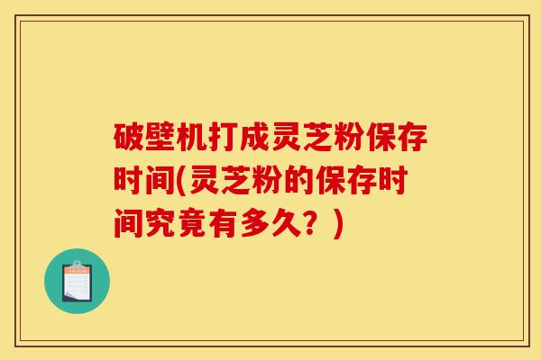 破壁机打成灵芝粉保存时间(灵芝粉的保存时间究竟有多久?)-第1张图片-灵芝之家 破壁机打成灵芝粉保存时间(灵芝粉的保存时间究竟有多久?)-第1张图片-灵芝之家