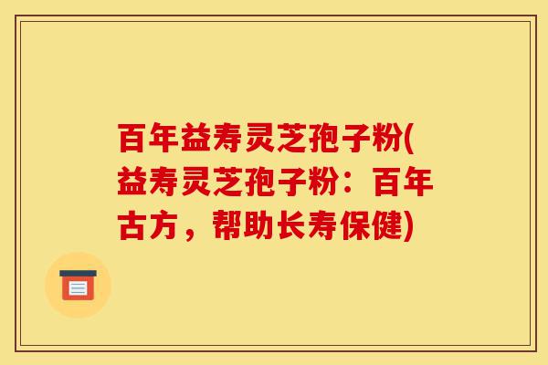 百年益寿灵芝孢子粉(益寿灵芝孢子粉:百年古方,帮助长寿保健)-第1张图片-灵芝之家 百年益寿灵芝孢子粉(益寿灵芝孢子粉:百年古方,帮助长寿保健)-第1张图片-灵芝之家
