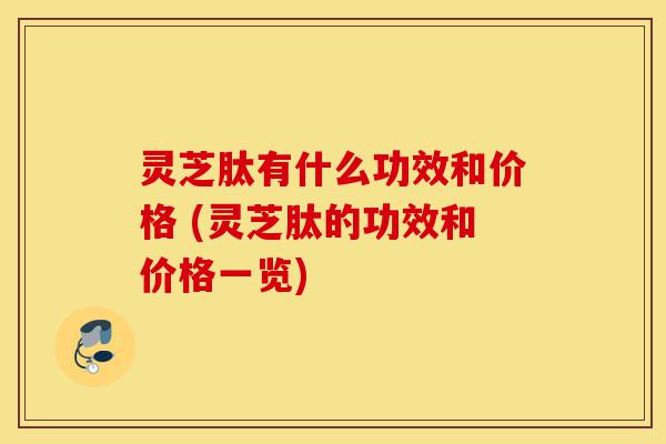 灵芝肽有什么功效和价格 (灵芝肽的功效和价格一览)-第1张图片-灵芝之家