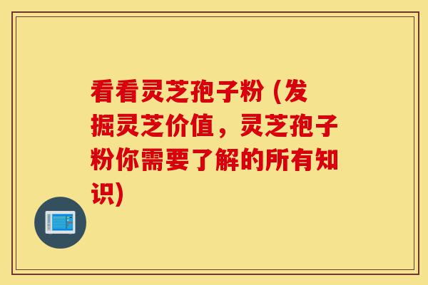 看看灵芝孢子粉 (发掘灵芝价值,灵芝孢子粉你需要了解的所有知识)-第1张图片-灵芝之家 看看灵芝孢子粉 (发掘灵芝价值,灵芝孢子粉你需要了解的所有知识)-第1张图片-灵芝之家