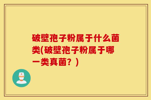 破壁孢子粉属于什么菌类(破壁孢子粉属于哪一类真菌？)-第1张图片-灵芝之家
