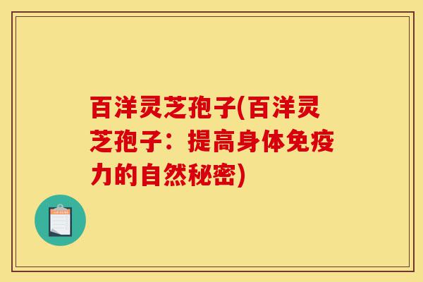 百洋灵芝孢子(百洋灵芝孢子：提高身体免疫力的自然秘密)-第1张图片-灵芝之家
