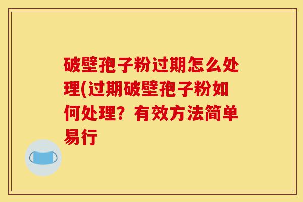 破壁孢子粉过期怎么处理(过期破壁孢子粉如何处理?有效方法简单易行-第1张图片-灵芝之家 破壁孢子粉过期怎么处理(过期破壁孢子粉如何处理?有效方法简单易行-第1张图片-灵芝之家