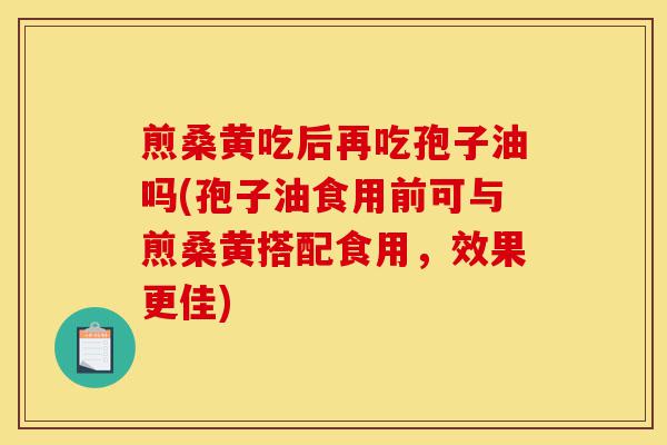 煎桑黄吃后再吃孢子油吗(孢子油食用前可与煎桑黄搭配食用，效果更佳)-第1张图片-灵芝之家