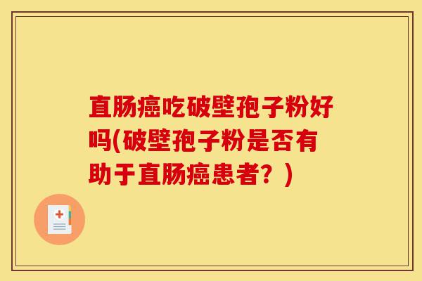直肠癌吃破壁孢子粉好吗(破壁孢子粉是否有助于直肠癌患者?)-第1张图片-灵芝之家 直肠癌吃破壁孢子粉好吗(破壁孢子粉是否有助于直肠癌患者?)-第1张图片-灵芝之家