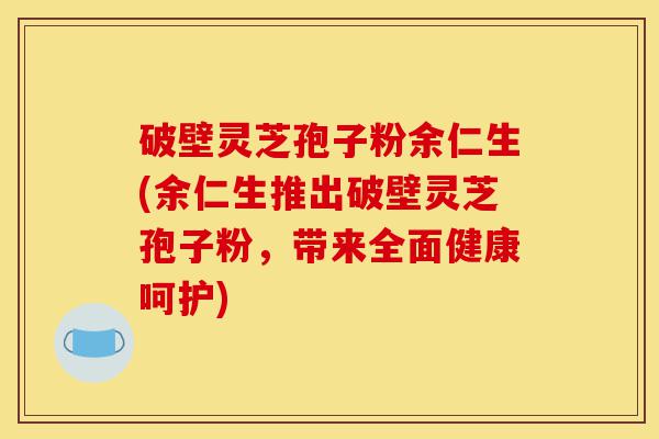 破壁灵芝孢子粉余仁生(余仁生推出破壁灵芝孢子粉,带来全面健康呵护)-第1张图片-灵芝之家 破壁灵芝孢子粉余仁生(余仁生推出破壁灵芝孢子粉,带来全面健康呵护)-第1张图片-灵芝之家