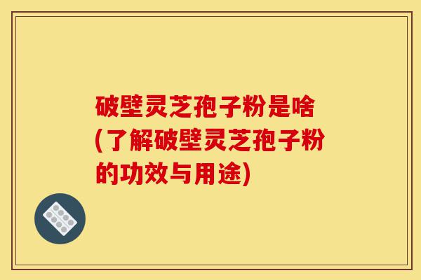 破壁灵芝孢子粉是啥 (了解破壁灵芝孢子粉的功效与用途)-第1张图片-灵芝之家 破壁灵芝孢子粉是啥 (了解破壁灵芝孢子粉的功效与用途)-第1张图片-灵芝之家