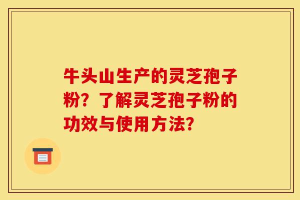 牛头山生产的灵芝孢子粉？了解灵芝孢子粉的功效与使用方法？-第1张图片-灵芝之家