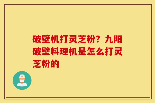 破壁机打灵芝粉?九阳破壁料理机是怎么打灵芝粉的-第1张图片-灵芝之家 破壁机打灵芝粉?九阳破壁料理机是怎么打灵芝粉的-第1张图片-灵芝之家