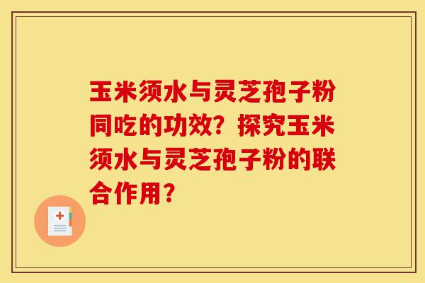 玉米须水与灵芝孢子粉同吃的功效?探究玉米须水与灵芝孢子粉的联合作用?-第1张图片-灵芝之家 玉米须水与灵芝孢子粉同吃的功效?探究玉米须水与灵芝孢子粉的联合作用?-第1张图片-灵芝之家