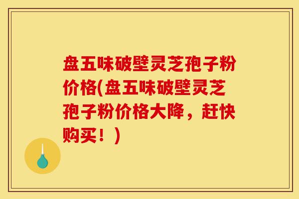 盘五味破壁灵芝孢子粉价格(盘五味破壁灵芝孢子粉价格大降,赶快购买!)-第1张图片-灵芝之家 盘五味破壁灵芝孢子粉价格(盘五味破壁灵芝孢子粉价格大降,赶快购买!)-第1张图片-灵芝之家