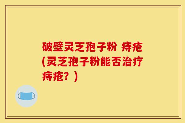 破壁灵芝孢子粉 痔疮(灵芝孢子粉能否治疗痔疮？)-第1张图片-灵芝之家