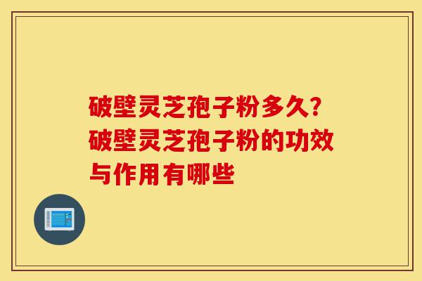 破壁灵芝孢子粉多久？破壁灵芝孢子粉的功效与作用有哪些-第1张图片-灵芝之家
