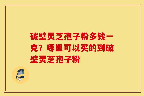 破壁灵芝孢子粉多钱一克?哪里可以买的到破壁灵芝孢子粉-第1张图片-灵芝之家 破壁灵芝孢子粉多钱一克?哪里可以买的到破壁灵芝孢子粉-第1张图片-灵芝之家