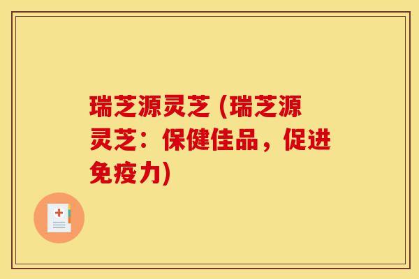 瑞芝源灵芝 (瑞芝源灵芝:保健佳品,促进免疫力)-第1张图片-灵芝之家 瑞芝源灵芝 (瑞芝源灵芝:保健佳品,促进免疫力)-第1张图片-灵芝之家