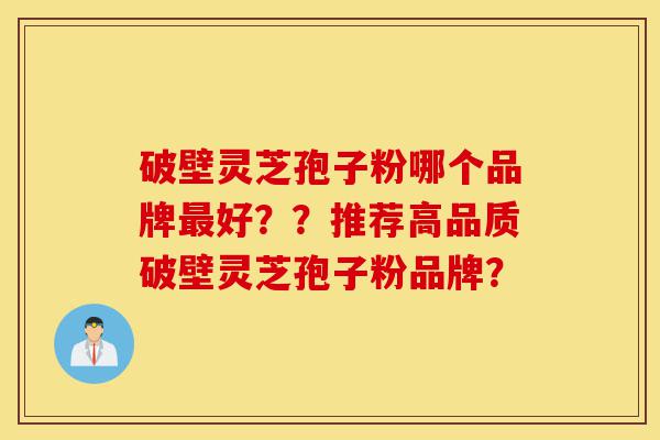 破壁灵芝孢子粉哪个品牌最好??推荐高品质破壁灵芝孢子粉品牌?-第1张图片-灵芝之家 破壁灵芝孢子粉哪个品牌最好??推荐高品质破壁灵芝孢子粉品牌?-第1张图片-灵芝之家
