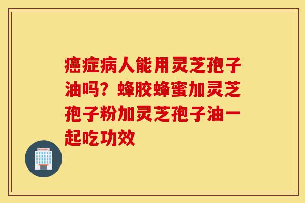 癌症病人能用灵芝孢子油吗?蜂胶蜂蜜加灵芝孢子粉加灵芝孢子油一起吃功效-第1张图片-灵芝之家 癌症病人能用灵芝孢子油吗?蜂胶蜂蜜加灵芝孢子粉加灵芝孢子油一起吃功效-第1张图片-灵芝之家