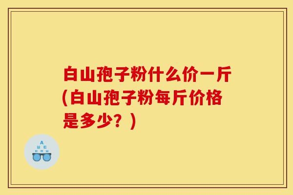 白山孢子粉什么价一斤(白山孢子粉每斤价格是多少?)-第1张图片-灵芝之家 白山孢子粉什么价一斤(白山孢子粉每斤价格是多少?)-第1张图片-灵芝之家