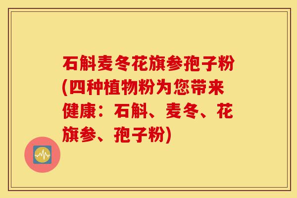 石斛麦冬花旗参孢子粉(四种植物粉为您带来健康:石斛、麦冬、花旗参、孢子粉)-第1张图片-灵芝之家 石斛麦冬花旗参孢子粉(四种植物粉为您带来健康:石斛、麦冬、花旗参、孢子粉)-第1张图片-灵芝之家