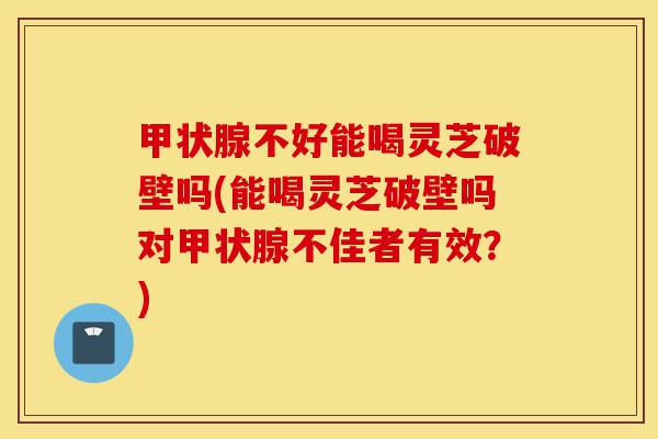 甲状腺不好能喝灵芝破壁吗(能喝灵芝破壁吗对甲状腺不佳者有效?)-第1张图片-灵芝之家 甲状腺不好能喝灵芝破壁吗(能喝灵芝破壁吗对甲状腺不佳者有效?)-第1张图片-灵芝之家